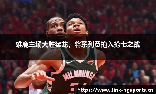 雄鹿主场大胜猛龙，将系列赛拖入抢七之战
