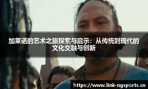 加莱诺的艺术之旅探索与启示：从传统到现代的文化交融与创新